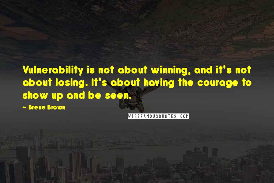 Brene Brown Quotes: Vulnerability is not about winning, and it's not about losing. It's about having the courage to show up and be seen.