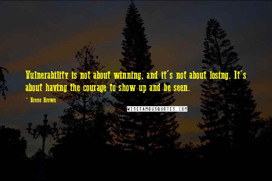 Brene Brown Quotes: Vulnerability is not about winning, and it's not about losing. It's about having the courage to show up and be seen.