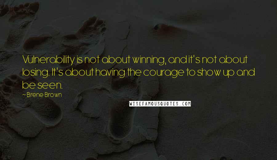 Brene Brown Quotes: Vulnerability is not about winning, and it's not about losing. It's about having the courage to show up and be seen.