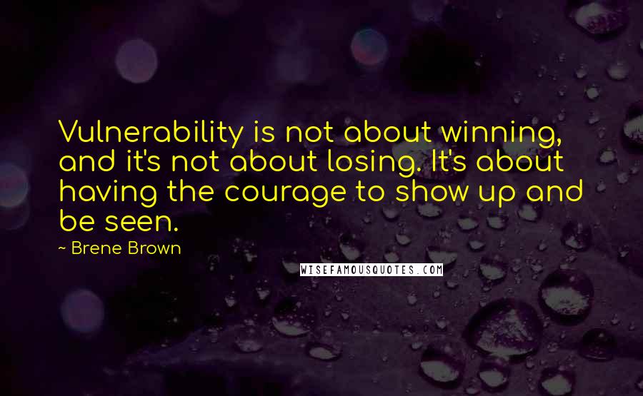 Brene Brown Quotes: Vulnerability is not about winning, and it's not about losing. It's about having the courage to show up and be seen.