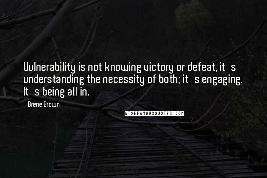 Brene Brown Quotes: Vulnerability is not knowing victory or defeat, it's understanding the necessity of both; it's engaging. It's being all in.