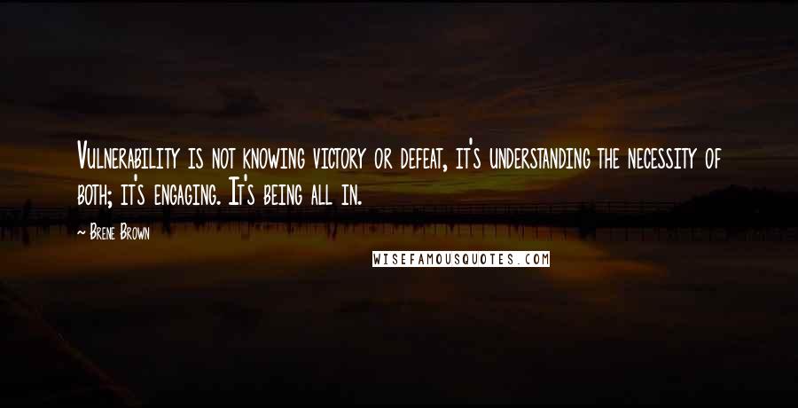 Brene Brown Quotes: Vulnerability is not knowing victory or defeat, it's understanding the necessity of both; it's engaging. It's being all in.