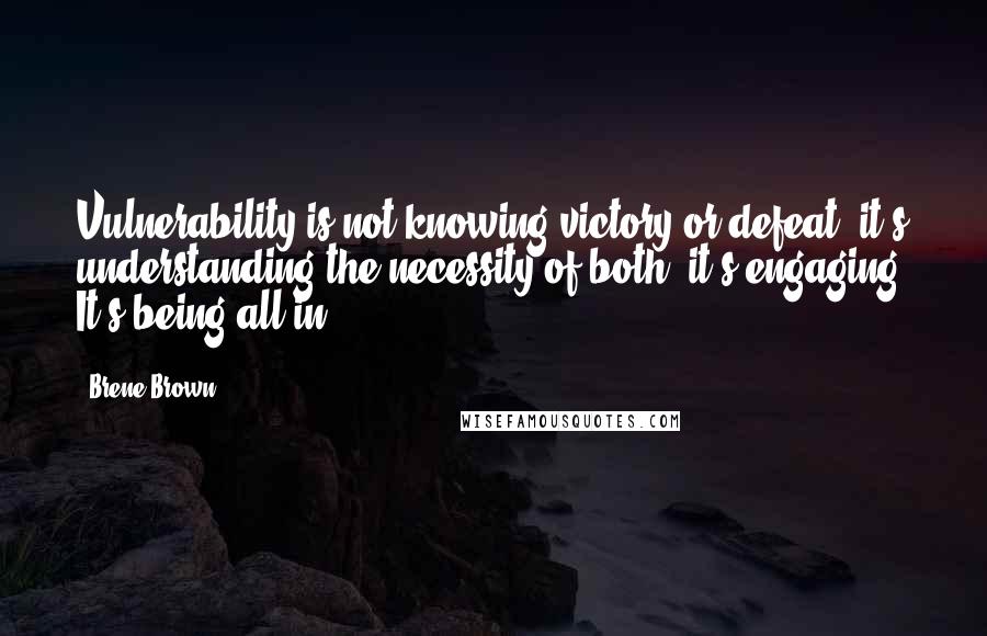 Brene Brown Quotes: Vulnerability is not knowing victory or defeat, it's understanding the necessity of both; it's engaging. It's being all in.