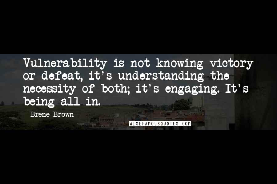 Brene Brown Quotes: Vulnerability is not knowing victory or defeat, it's understanding the necessity of both; it's engaging. It's being all in.