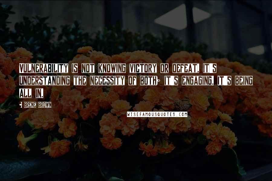 Brene Brown Quotes: Vulnerability is not knowing victory or defeat, it's understanding the necessity of both; it's engaging. It's being all in.