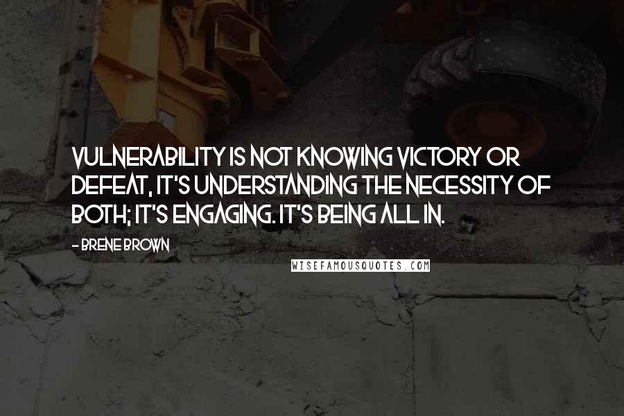 Brene Brown Quotes: Vulnerability is not knowing victory or defeat, it's understanding the necessity of both; it's engaging. It's being all in.