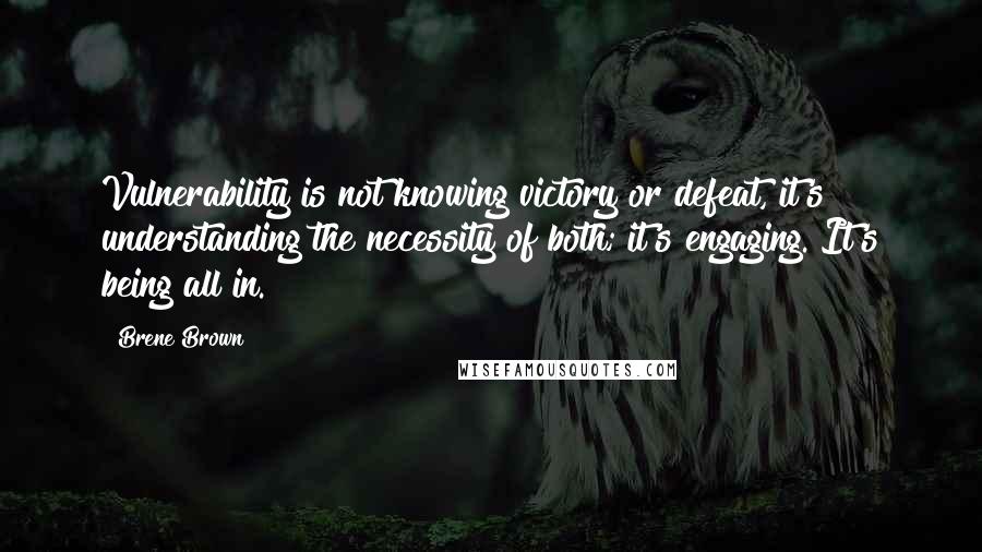 Brene Brown Quotes: Vulnerability is not knowing victory or defeat, it's understanding the necessity of both; it's engaging. It's being all in.