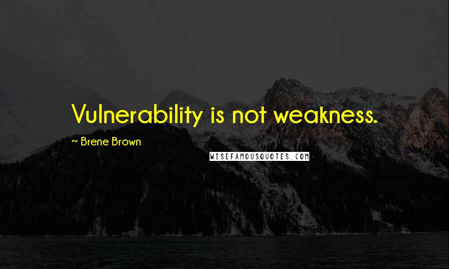 Brene Brown Quotes: Vulnerability is not weakness.