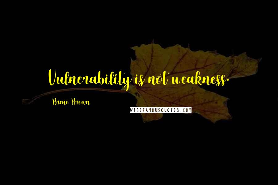 Brene Brown Quotes: Vulnerability is not weakness.