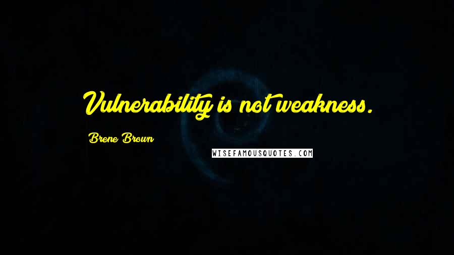 Brene Brown Quotes: Vulnerability is not weakness.