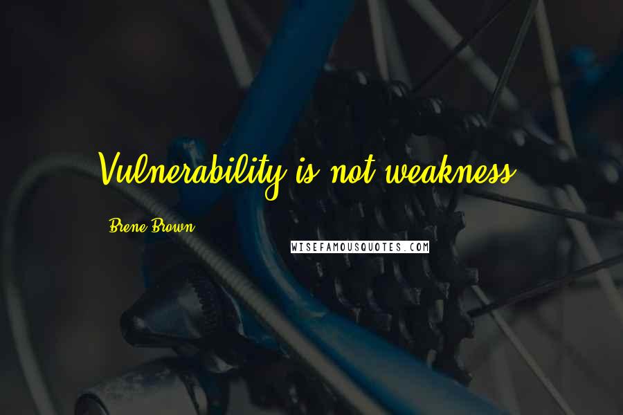 Brene Brown Quotes: Vulnerability is not weakness.