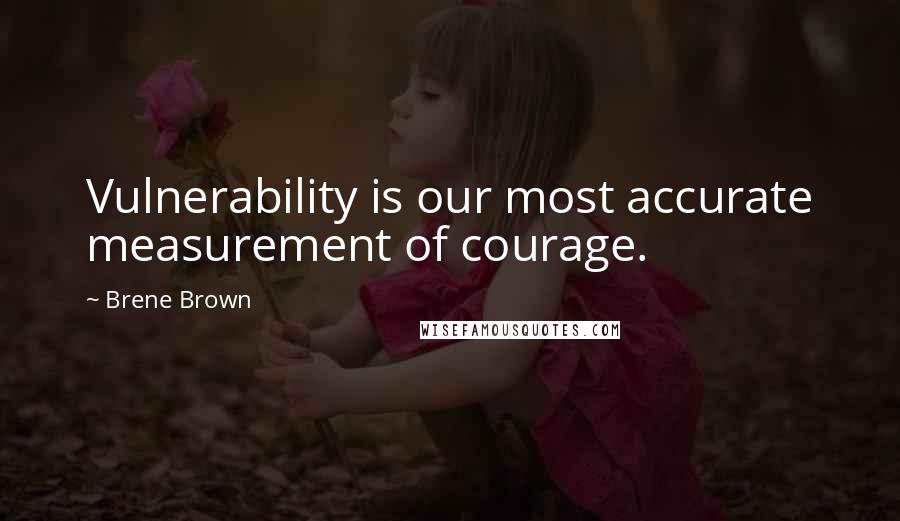 Brene Brown Quotes: Vulnerability is our most accurate measurement of courage.