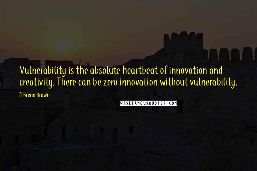 Brene Brown Quotes: Vulnerability is the absolute heartbeat of innovation and creativity. There can be zero innovation without vulnerability.