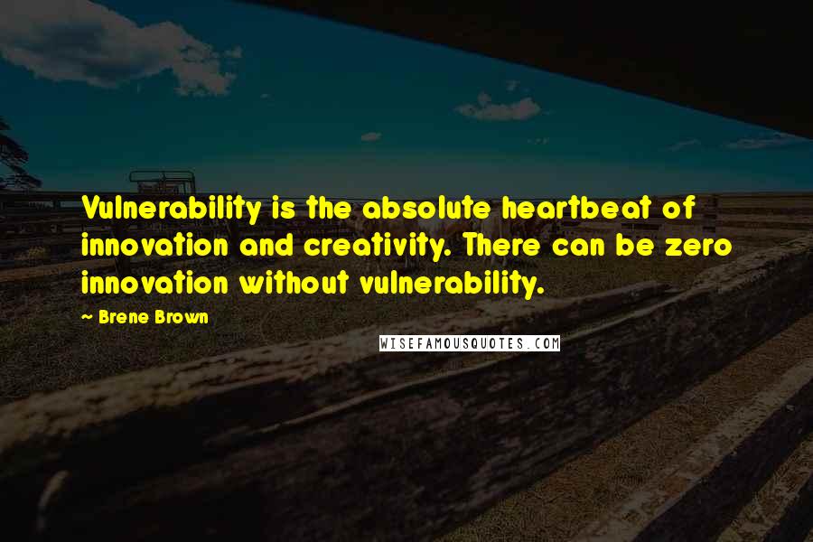 Brene Brown Quotes: Vulnerability is the absolute heartbeat of innovation and creativity. There can be zero innovation without vulnerability.