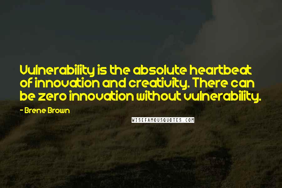 Brene Brown Quotes: Vulnerability is the absolute heartbeat of innovation and creativity. There can be zero innovation without vulnerability.