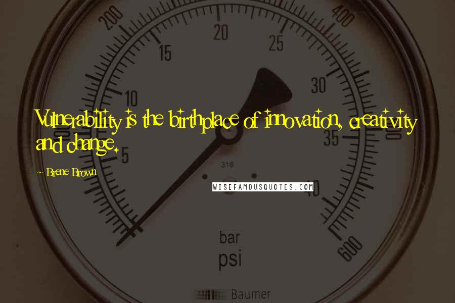 Brene Brown Quotes: Vulnerability is the birthplace of innovation, creativity and change.