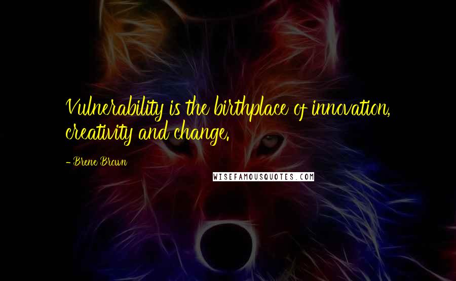 Brene Brown Quotes: Vulnerability is the birthplace of innovation, creativity and change.
