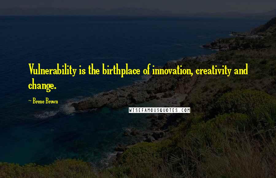 Brene Brown Quotes: Vulnerability is the birthplace of innovation, creativity and change.