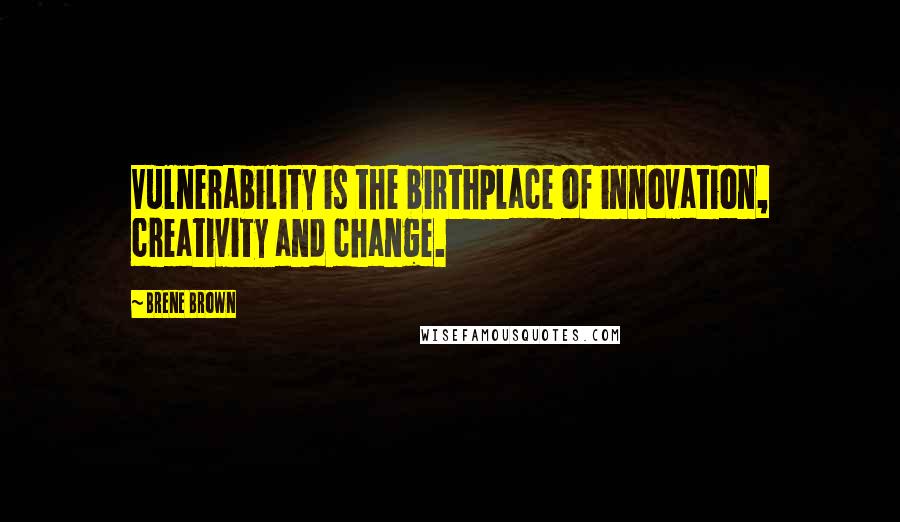 Brene Brown Quotes: Vulnerability is the birthplace of innovation, creativity and change.