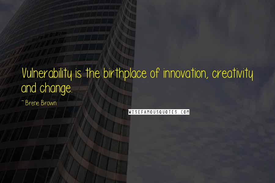 Brene Brown Quotes: Vulnerability is the birthplace of innovation, creativity and change.