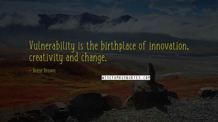 Brene Brown Quotes: Vulnerability is the birthplace of innovation, creativity and change.