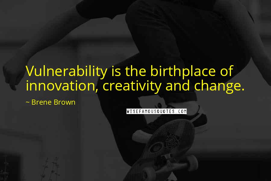 Brene Brown Quotes: Vulnerability is the birthplace of innovation, creativity and change.