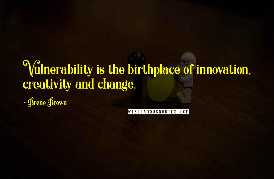 Brene Brown Quotes: Vulnerability is the birthplace of innovation, creativity and change.