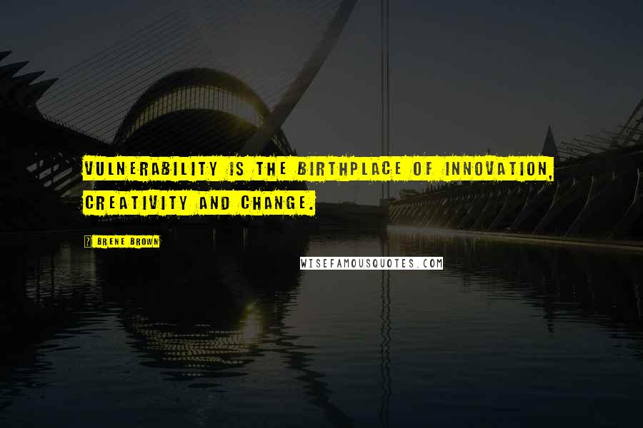 Brene Brown Quotes: Vulnerability is the birthplace of innovation, creativity and change.
