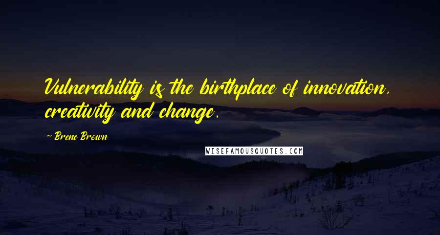 Brene Brown Quotes: Vulnerability is the birthplace of innovation, creativity and change.