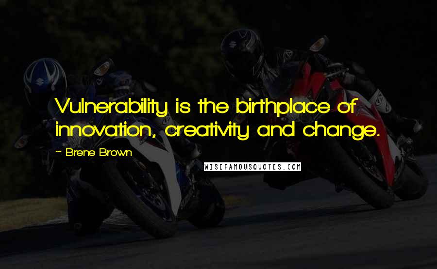 Brene Brown Quotes: Vulnerability is the birthplace of innovation, creativity and change.