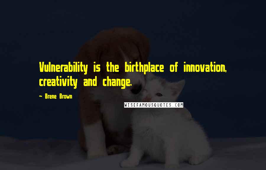 Brene Brown Quotes: Vulnerability is the birthplace of innovation, creativity and change.