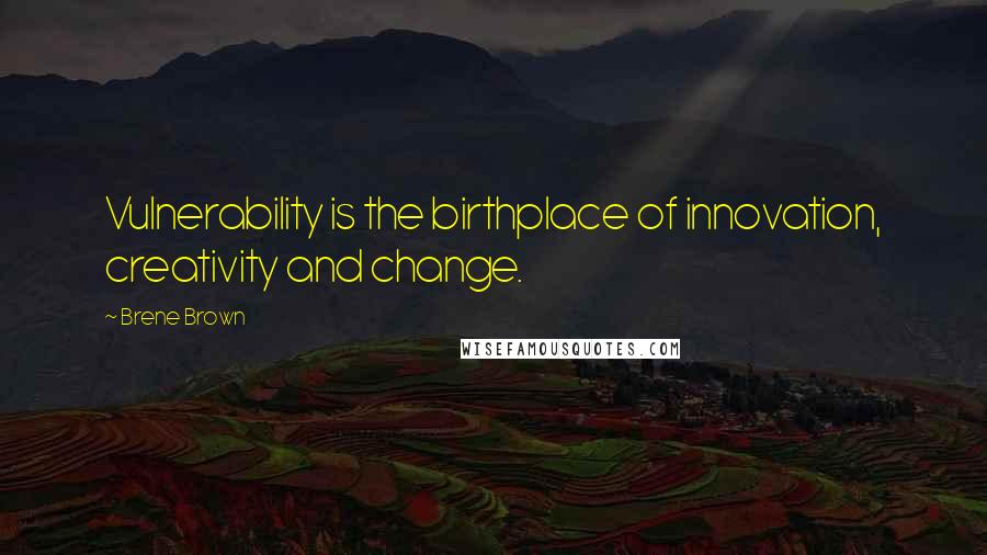 Brene Brown Quotes: Vulnerability is the birthplace of innovation, creativity and change.