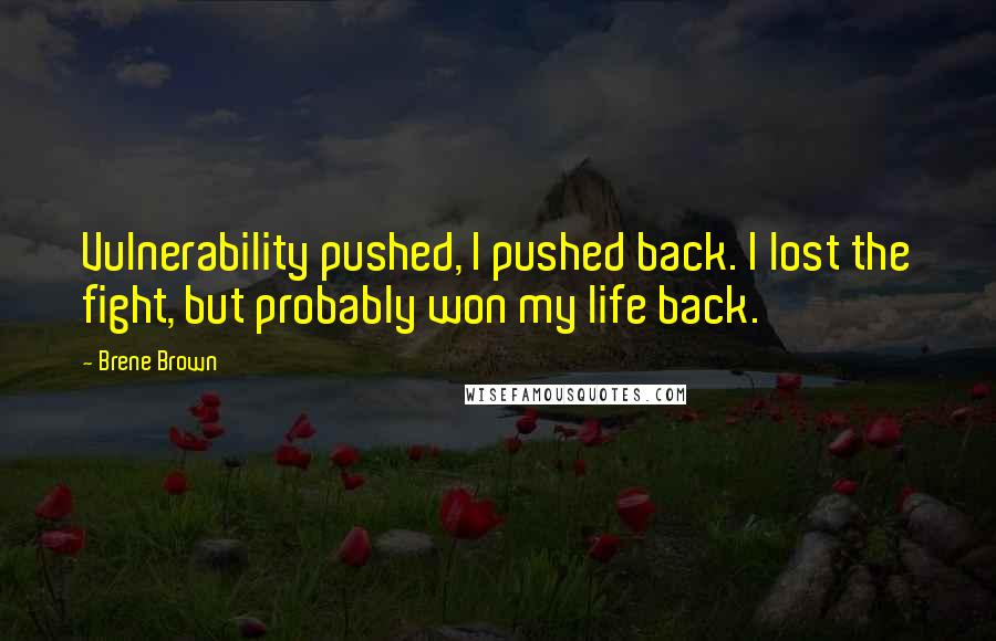 Brene Brown Quotes: Vulnerability pushed, I pushed back. I lost the fight, but probably won my life back.