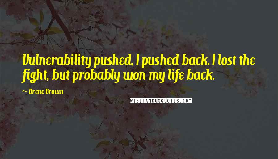 Brene Brown Quotes: Vulnerability pushed, I pushed back. I lost the fight, but probably won my life back.