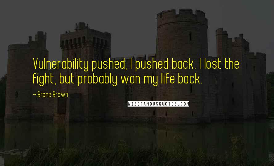 Brene Brown Quotes: Vulnerability pushed, I pushed back. I lost the fight, but probably won my life back.