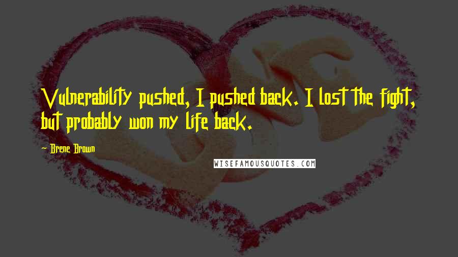 Brene Brown Quotes: Vulnerability pushed, I pushed back. I lost the fight, but probably won my life back.