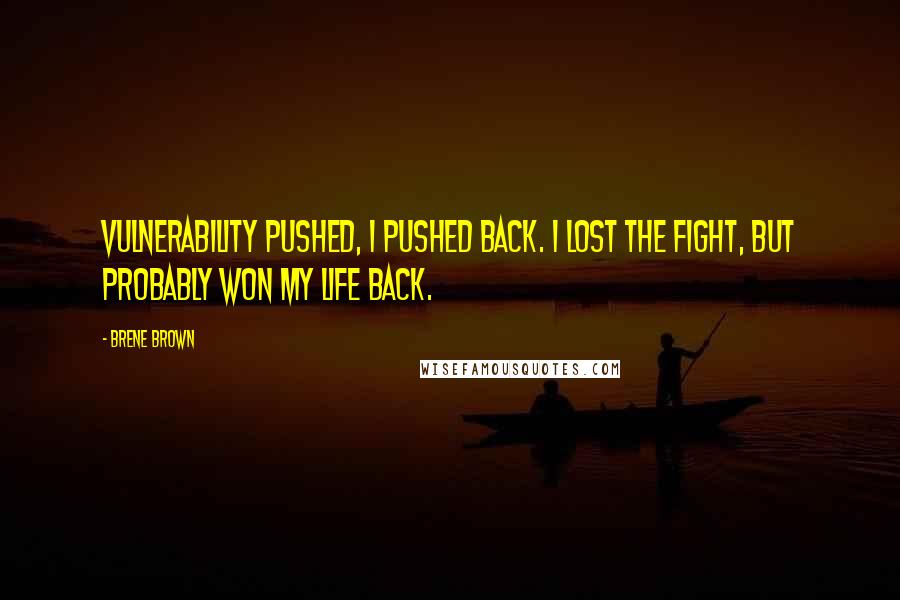 Brene Brown Quotes: Vulnerability pushed, I pushed back. I lost the fight, but probably won my life back.