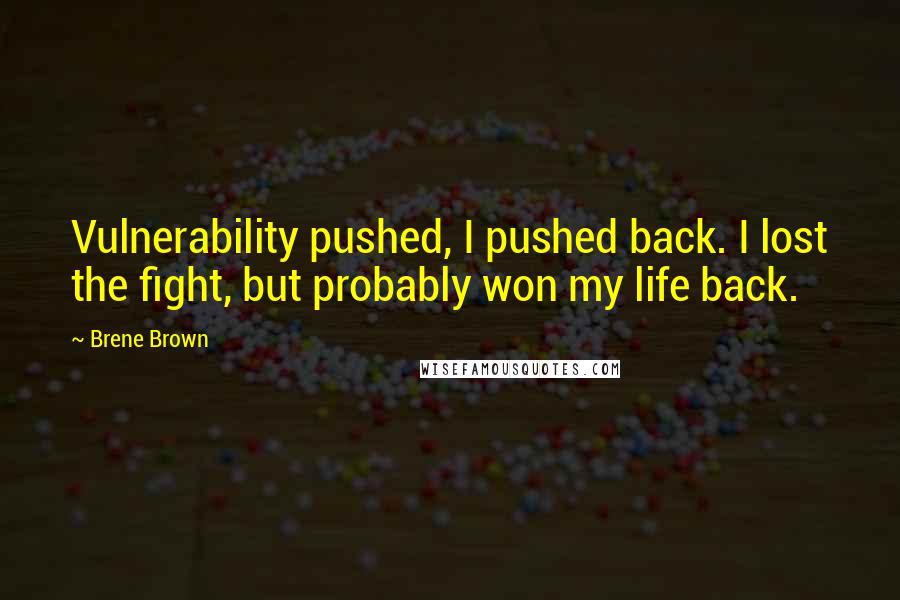 Brene Brown Quotes: Vulnerability pushed, I pushed back. I lost the fight, but probably won my life back.