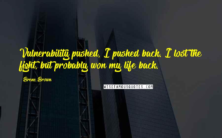 Brene Brown Quotes: Vulnerability pushed, I pushed back. I lost the fight, but probably won my life back.