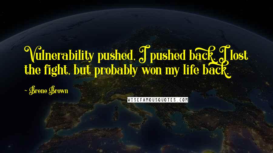 Brene Brown Quotes: Vulnerability pushed, I pushed back. I lost the fight, but probably won my life back.