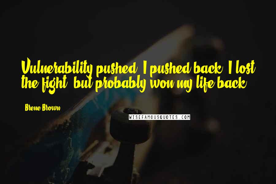 Brene Brown Quotes: Vulnerability pushed, I pushed back. I lost the fight, but probably won my life back.