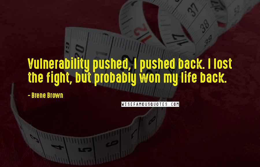 Brene Brown Quotes: Vulnerability pushed, I pushed back. I lost the fight, but probably won my life back.