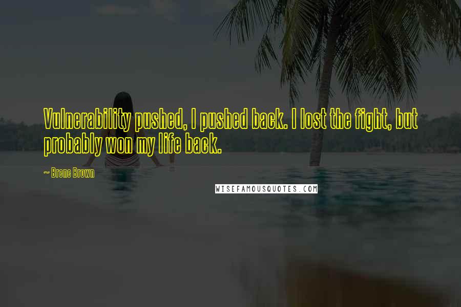 Brene Brown Quotes: Vulnerability pushed, I pushed back. I lost the fight, but probably won my life back.