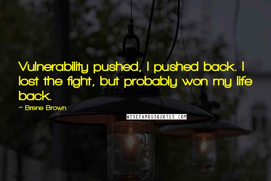 Brene Brown Quotes: Vulnerability pushed, I pushed back. I lost the fight, but probably won my life back.