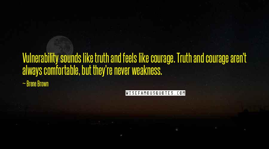 Brene Brown Quotes: Vulnerability sounds like truth and feels like courage. Truth and courage aren't always comfortable, but they're never weakness.