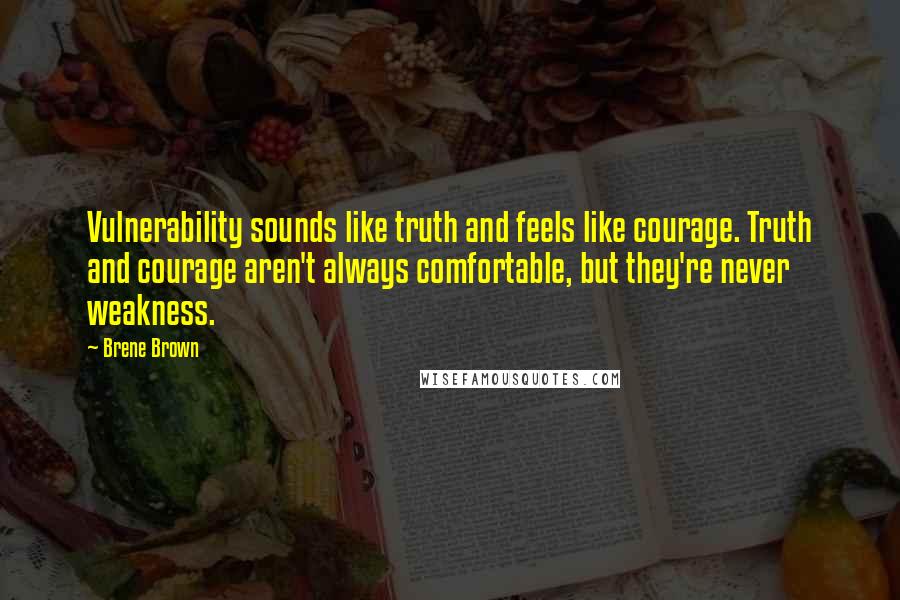 Brene Brown Quotes: Vulnerability sounds like truth and feels like courage. Truth and courage aren't always comfortable, but they're never weakness.