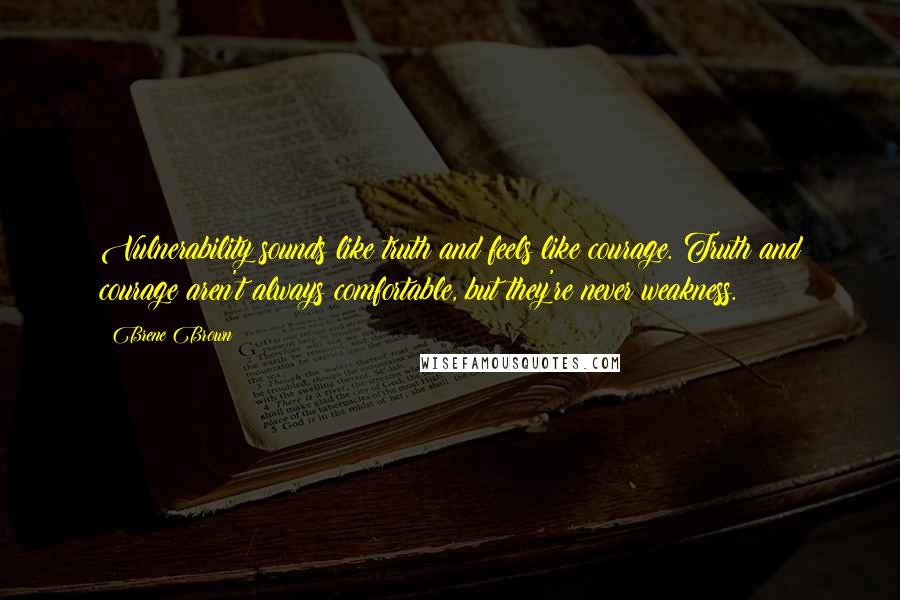 Brene Brown Quotes: Vulnerability sounds like truth and feels like courage. Truth and courage aren't always comfortable, but they're never weakness.