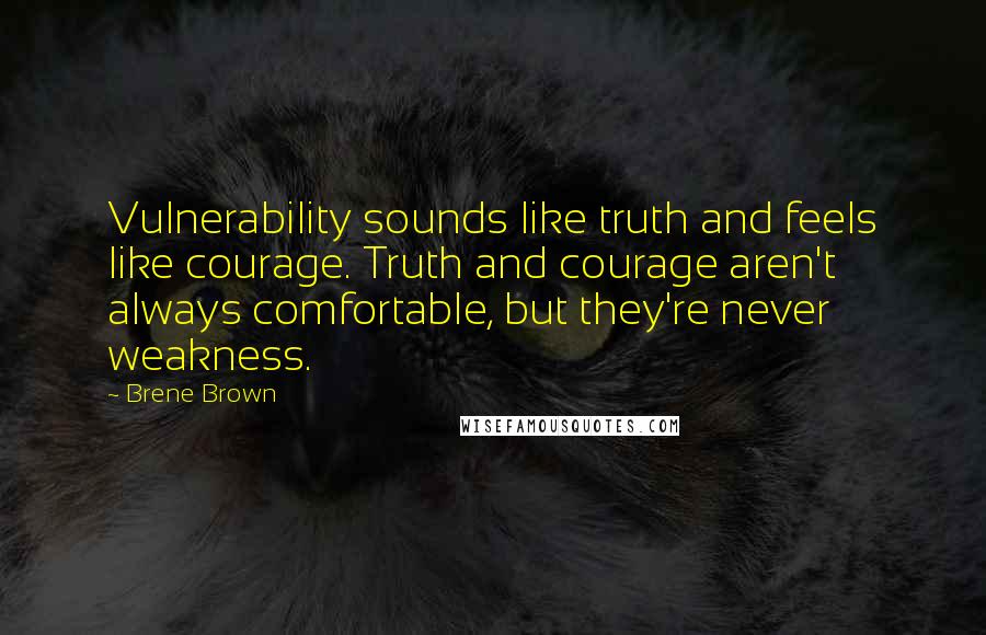 Brene Brown Quotes: Vulnerability sounds like truth and feels like courage. Truth and courage aren't always comfortable, but they're never weakness.