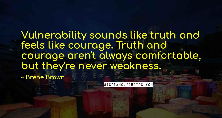 Brene Brown Quotes: Vulnerability sounds like truth and feels like courage. Truth and courage aren't always comfortable, but they're never weakness.