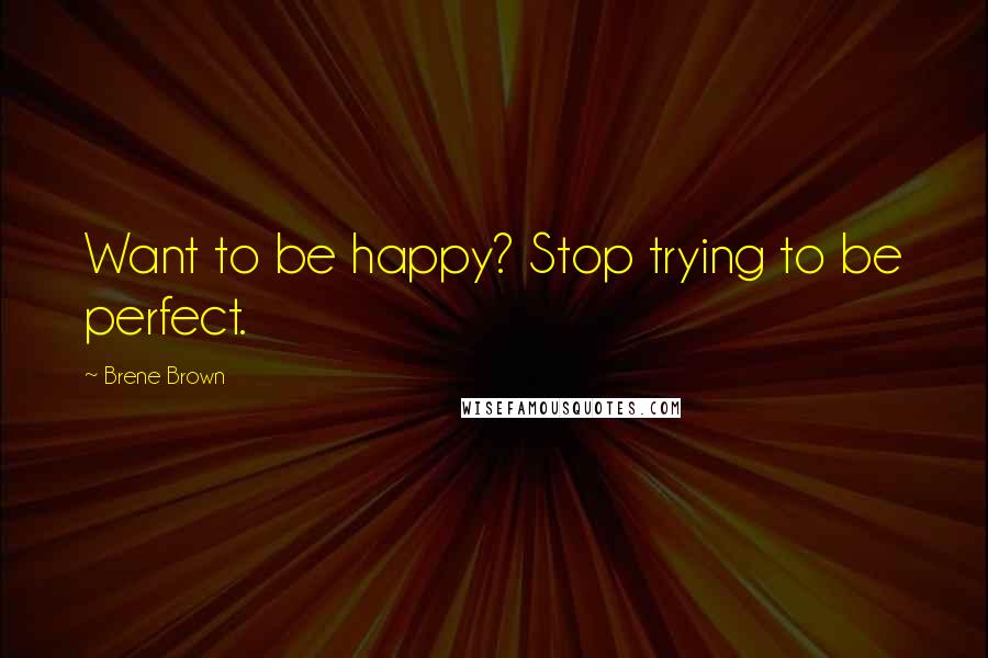 Brene Brown Quotes: Want to be happy? Stop trying to be perfect.